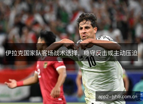 伊拉克国家队客场战术选择，稳守反击或主动压迫