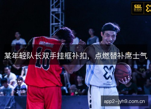 某年轻队长双手挂框补扣，点燃替补席士气