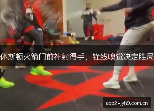 休斯顿火箭门前补射得手，锋线嗅觉决定胜局
